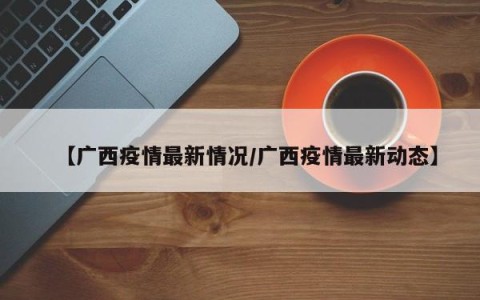 【广西疫情最新情况/广西疫情最新动态】