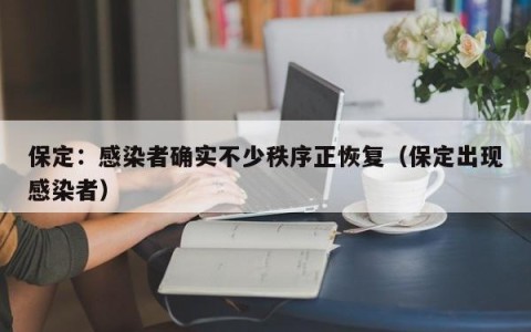 保定：感染者确实不少秩序正恢复（保定出现感染者）