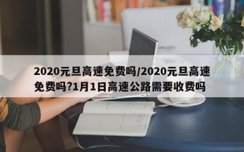 2020元旦高速免费吗/2020元旦高速免费吗?1月1日高速公路需要收费吗