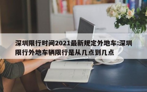 深圳限行时间2021最新规定外地车:深圳限行外地车辆限行是从几点到几点