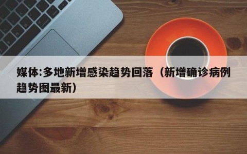 媒体:多地新增感染趋势回落（新增确诊病例趋势图最新）
