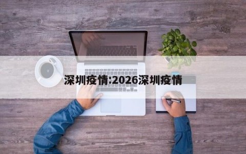 深圳疫情:2026深圳疫情