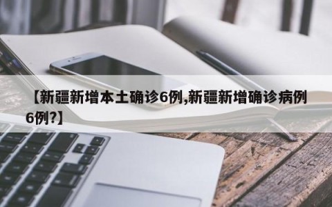 【新疆新增本土确诊6例,新疆新增确诊病例6例?】