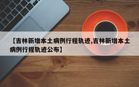 【吉林新增本土病例行程轨迹,吉林新增本土病例行程轨迹公布】