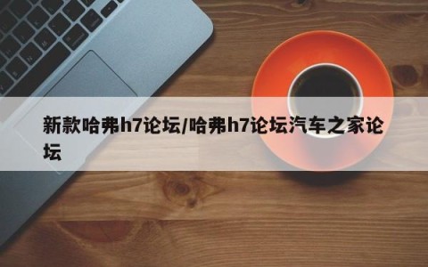 新款哈弗h7论坛/哈弗h7论坛汽车之家论坛