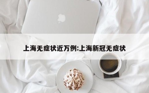 上海无症状近万例:上海新冠无症状