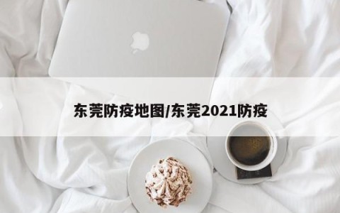 东莞防疫地图/东莞2021防疫