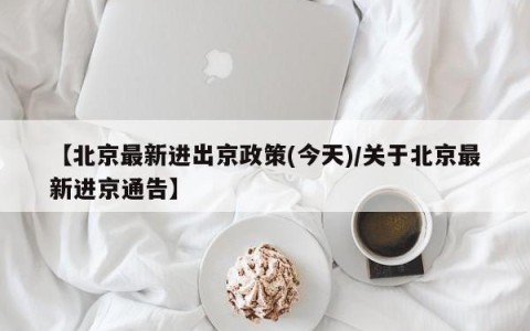 【北京最新进出京政策(今天)/关于北京最新进京通告】