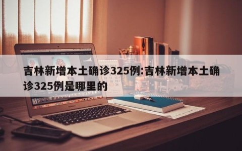 吉林新增本土确诊325例:吉林新增本土确诊325例是哪里的