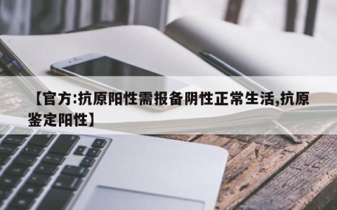 【官方:抗原阳性需报备阴性正常生活,抗原鉴定阳性】