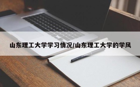 山东理工大学学习情况/山东理工大学的学风