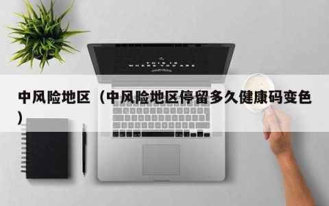中风险地区（中风险地区停留多久健康码变色）