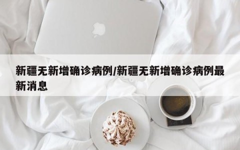 新疆无新增确诊病例/新疆无新增确诊病例最新消息