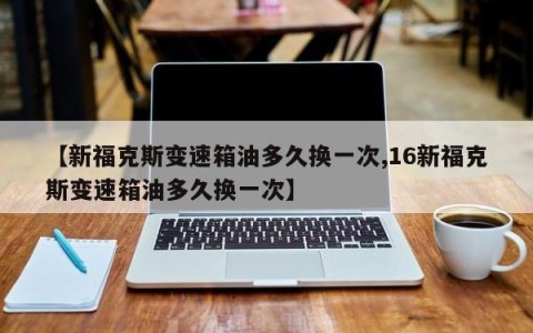 【新福克斯变速箱油多久换一次,16新福克斯变速箱油多久换一次】