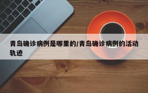 青岛确诊病例是哪里的/青岛确诊病例的活动轨迹