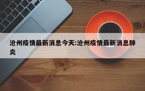 沧州疫情最新消息今天:沧州疫情最新消息肺炎