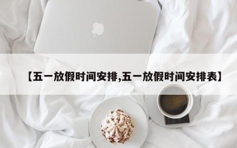 【五一放假时间安排,五一放假时间安排表】