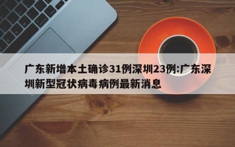 广东新增本土确诊31例深圳23例:广东深圳新型冠状病毒病例最新消息