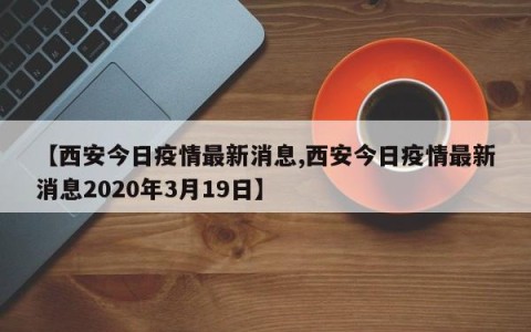 【西安今日疫情最新消息,西安今日疫情最新消息2020年3月19日】