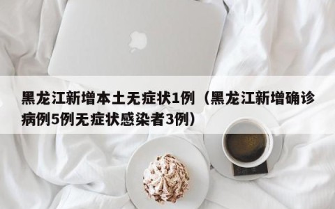 黑龙江新增本土无症状1例（黑龙江新增确诊病例5例无症状感染者3例）