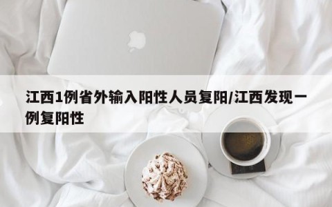 江西1例省外输入阳性人员复阳/江西发现一例复阳性