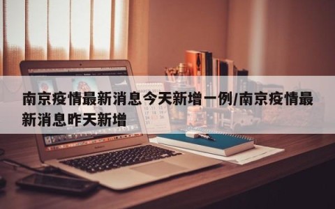 南京疫情最新消息今天新增一例/南京疫情最新消息昨天新增