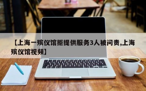 【上海一殡仪馆拒提供服务3人被问责,上海殡仪馆视频】