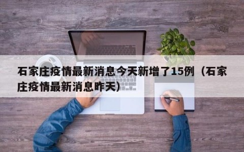 石家庄疫情最新消息今天新增了15例（石家庄疫情最新消息昨天）