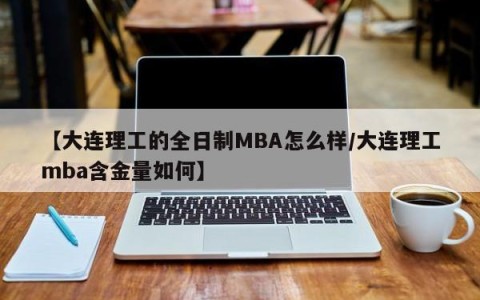 【大连理工的全日制MBA怎么样/大连理工mba含金量如何】