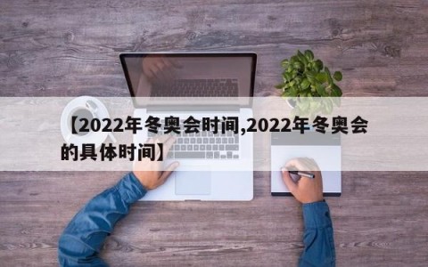 【2022年冬奥会时间,2022年冬奥会的具体时间】