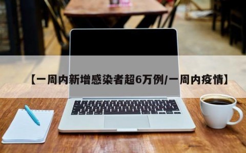 【一周内新增感染者超6万例/一周内疫情】
