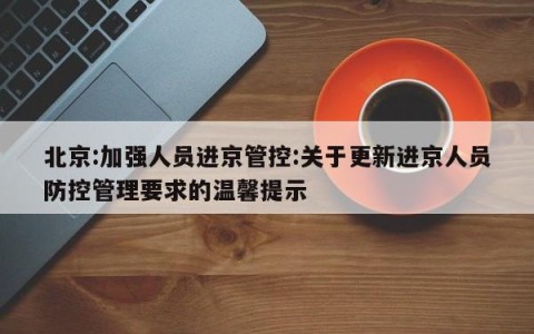 北京:加强人员进京管控:关于更新进京人员防控管理要求的温馨提示
