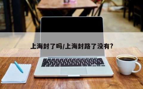 上海封了吗/上海封路了没有?