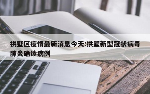 拱墅区疫情最新消息今天:拱墅新型冠状病毒肺炎确诊病例
