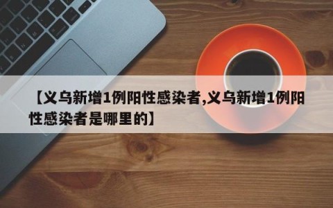 【义乌新增1例阳性感染者,义乌新增1例阳性感染者是哪里的】