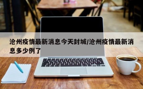沧州疫情最新消息今天封城/沧州疫情最新消息多少例了