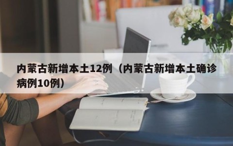 内蒙古新增本土12例（内蒙古新增本土确诊病例10例）