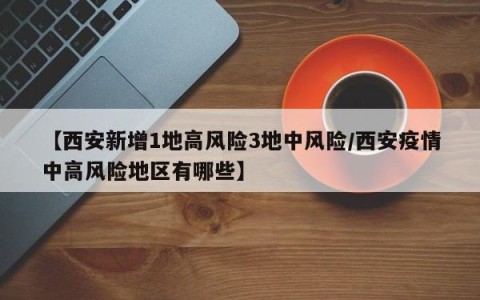【西安新增1地高风险3地中风险/西安疫情中高风险地区有哪些】
