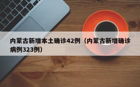 内蒙古新增本土确诊42例（内蒙古新增确诊病例323例）