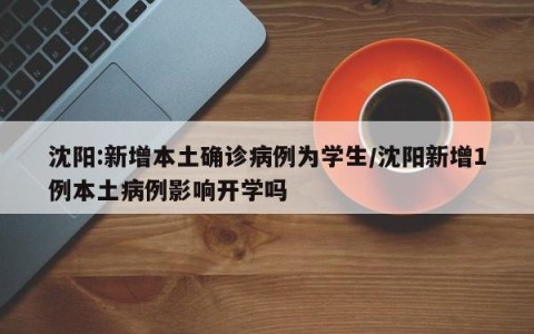 沈阳:新增本土确诊病例为学生/沈阳新增1例本土病例影响开学吗
