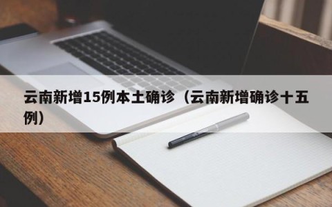 云南新增15例本土确诊（云南新增确诊十五例）