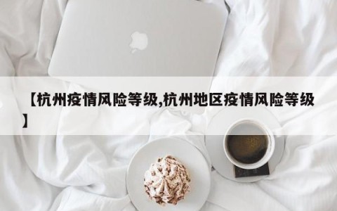 【杭州疫情风险等级,杭州地区疫情风险等级】