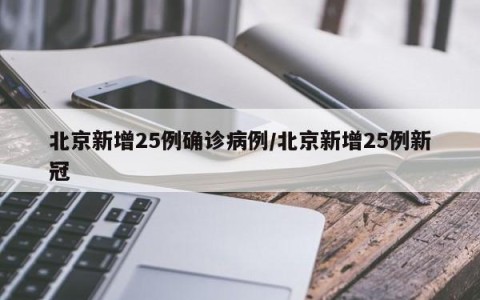 北京新增25例确诊病例/北京新增25例新冠