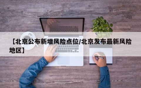 【北京公布新增风险点位/北京发布最新风险地区】