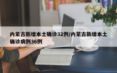 内蒙古新增本土确诊32例/内蒙古新增本土确诊病例36例