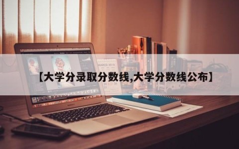 【大学分录取分数线,大学分数线公布】