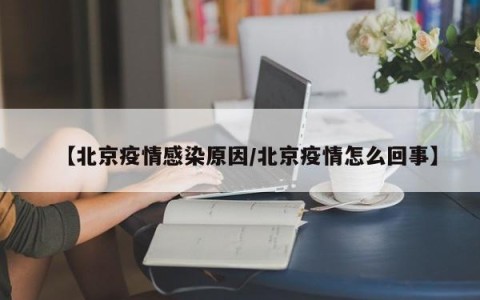 【北京疫情感染原因/北京疫情怎么回事】