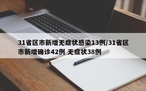 31省区市新增无症状感染13例/31省区市新增确诊42例 无症状38例