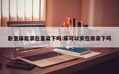 卧室床能罢在直粱下吗:床可以安在房梁下吗