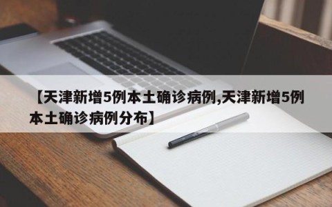 【天津新增5例本土确诊病例,天津新增5例本土确诊病例分布】